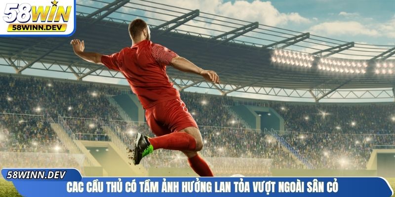 Các cầu thủ có tầm ảnh hưởng lan tỏa vượt ngoài sân cỏ
