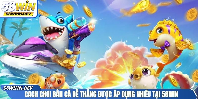 Cách chơi bắn cá dễ thắng được áp dụng nhiều tại 58Win