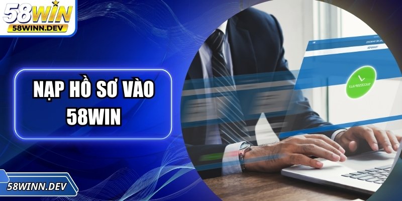 Nạp Hồ Sơ Vào 58Win – Bước Đầu Tiên Để Trải Nghiệm Trọn Vẹn
