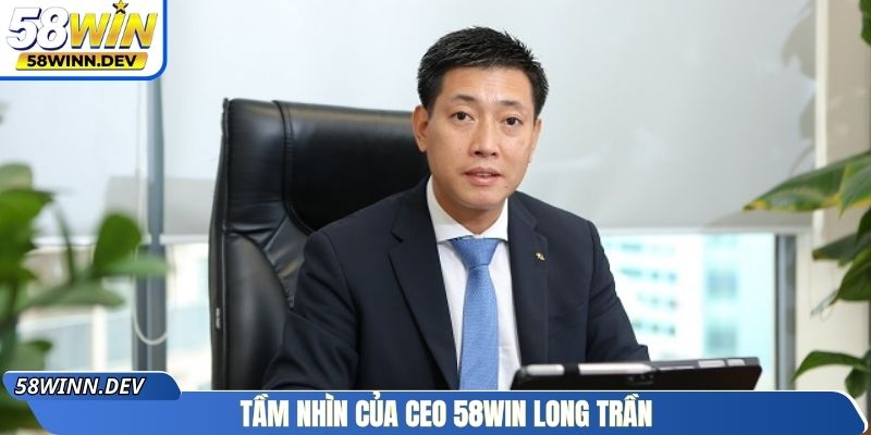 Tầm nhìn của CEO 58WIN Long Trần 